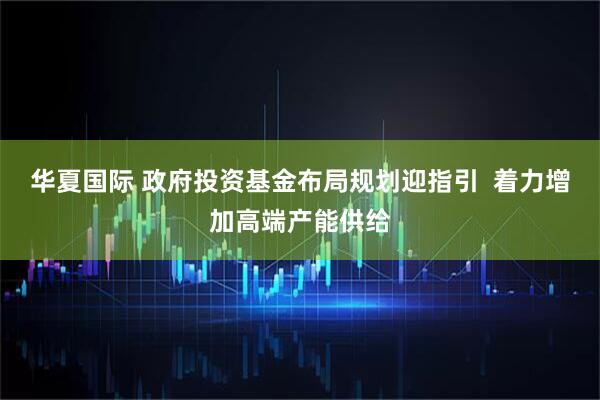 华夏国际 政府投资基金布局规划迎指引  着力增加高端产能供给