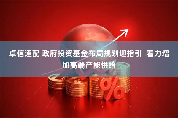 卓信速配 政府投资基金布局规划迎指引  着力增加高端产能供给