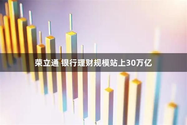 荣立通 银行理财规模站上30万亿