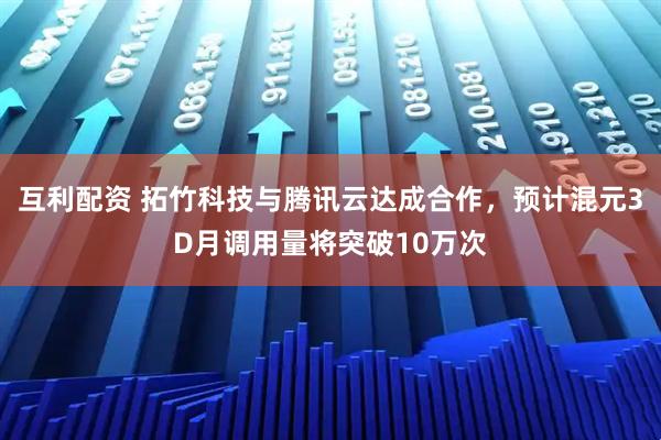 互利配资 拓竹科技与腾讯云达成合作，预计混元3D月调用量将突破10万次