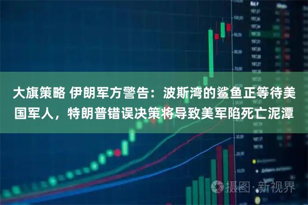 大旗策略 伊朗军方警告：波斯湾的鲨鱼正等待美国军人，特朗普错误决策将导致美军陷死亡泥潭