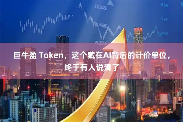 巨牛盈 Token，这个藏在AI背后的计价单位，终于有人说清了