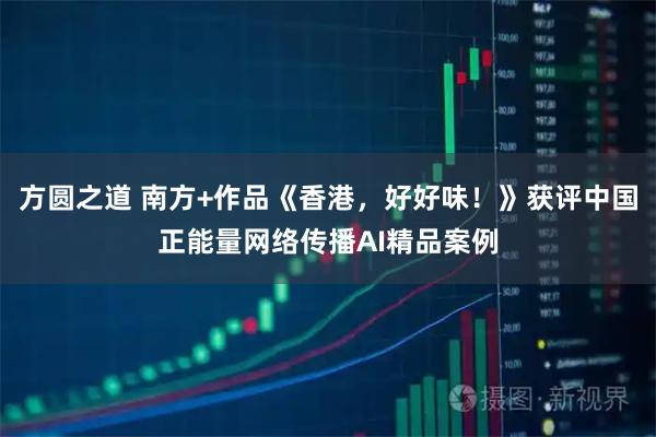 方圆之道 南方+作品《香港，好好味！》获评中国正能量网络传播AI精品案例