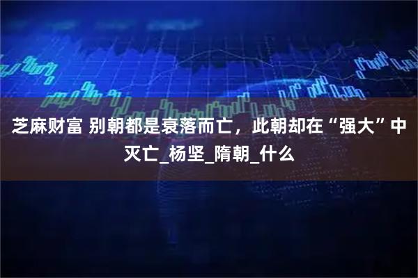 芝麻财富 别朝都是衰落而亡，此朝却在“强大”中灭亡_杨坚_隋朝_什么