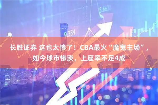 长胜证券 这也太惨了！CBA最火“魔鬼主场”，如今球市惨淡，上座率不足4成