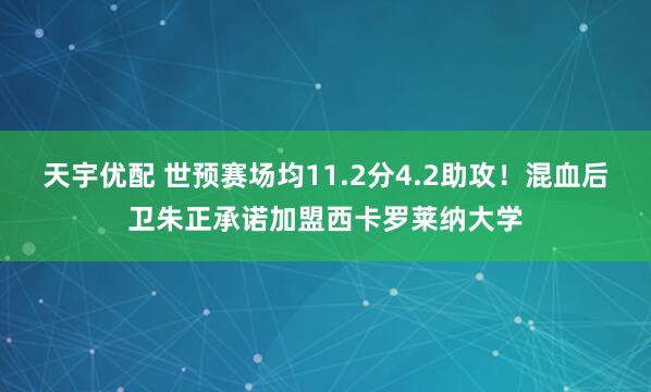 天宇优配 世预赛场均11.2分4.2助攻！混血后卫朱正承诺加盟西卡罗莱纳大学