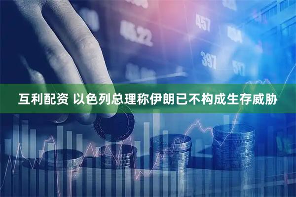 互利配资 以色列总理称伊朗已不构成生存威胁
