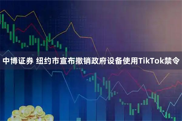 中博证券 纽约市宣布撤销政府设备使用TikTok禁令