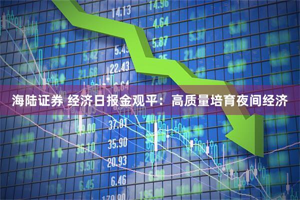 海陆证券 经济日报金观平：高质量培育夜间经济