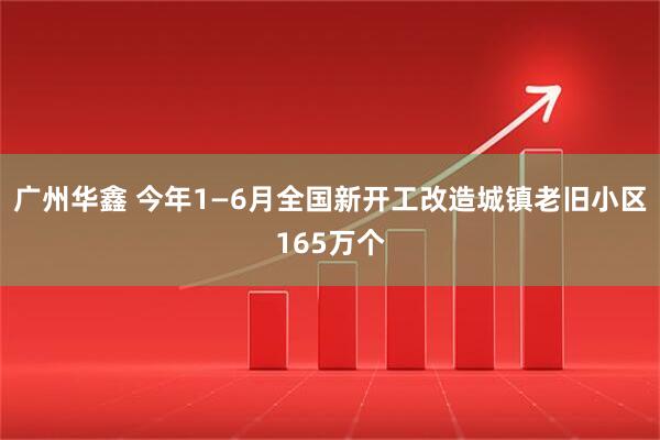 广州华鑫 今年1—6月全国新开工改造城镇老旧小区165万个