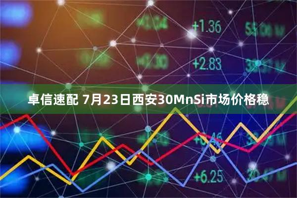 卓信速配 7月23日西安30MnSi市场价格稳
