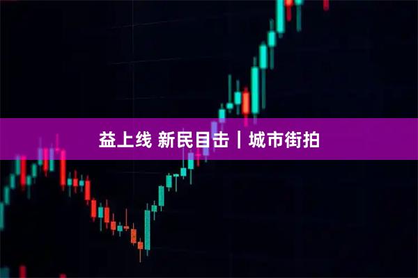 益上线 新民目击｜城市街拍