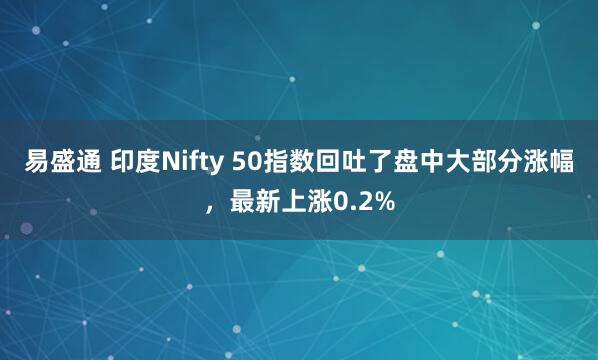 易盛通 印度Nifty 50指数回吐了盘中大部分涨幅，最新上涨0.2%