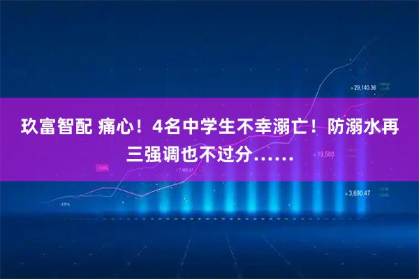 玖富智配 痛心!4名中学生不幸溺亡!防溺水再三强调也不过分……